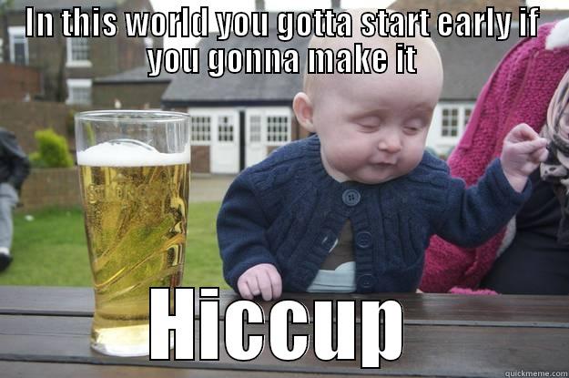 IN THIS WORLD YOU GOTTA START EARLY IF YOU GONNA MAKE IT HICCUP drunk baby