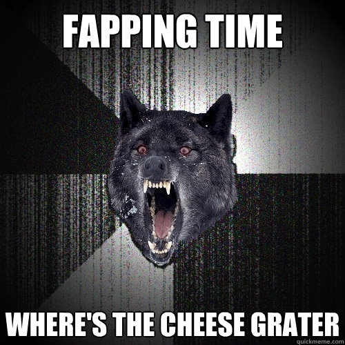 fapping time where's the cheese grater  Insanity Wolf