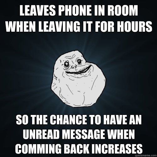 Leaves phone in room when leaving it for hours so the chance to have an unread message when comming back increases - Leaves phone in room when leaving it for hours so the chance to have an unread message when comming back increases  Forever Alone