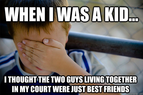 when i was a kid... i thought the two guys living together in my court were just best friends  Confession kid