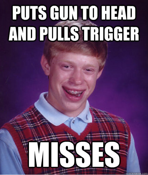 puts gun to head and pulls trigger misses  Bad Luck Brian