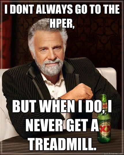 i dont always go to the hper, but when I do, i never get a treadmill.  The Most Interesting Man In The World