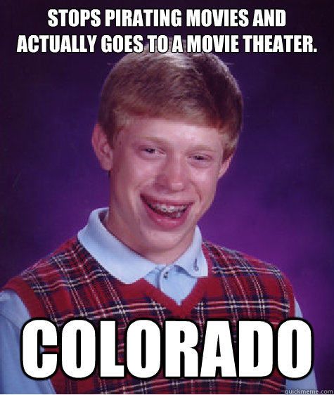 Stops pirating movies and actually goes to a movie theater. COLORADO - Stops pirating movies and actually goes to a movie theater. COLORADO  Bad Luck Brian