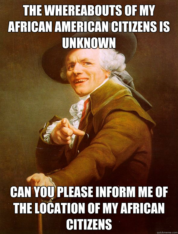 the whereabouts of my african american citizens is unknown can you please inform me of the location of my african citizens - the whereabouts of my african american citizens is unknown can you please inform me of the location of my african citizens  Joseph Ducreux