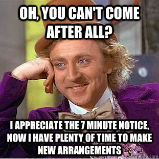 Oh, you can't come after all? I appreciate the 7 minute notice, now I have plenty of time to make new arrangements - Oh, you can't come after all? I appreciate the 7 minute notice, now I have plenty of time to make new arrangements  Condescending Wonka