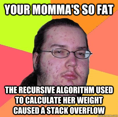 your momma's so fat the recursive algorithm used to calculate her weight caused a stack overflow - your momma's so fat the recursive algorithm used to calculate her weight caused a stack overflow  Butthurt Dweller