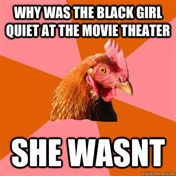 Why was the black girl quiet at the movie theater She wasnt  Anti-Joke Chicken