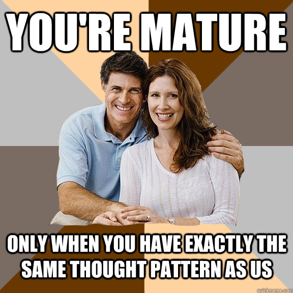 You're mature only when you have exactly the same thought pattern as us  Scumbag Parents