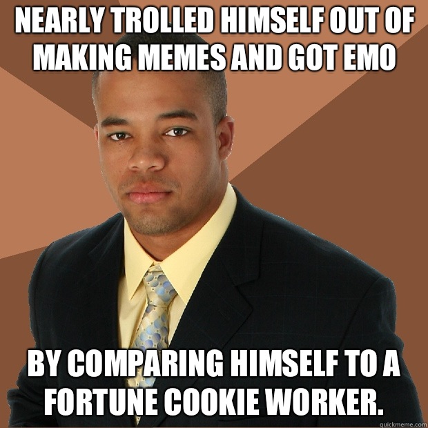 Nearly trolled himself out of making memes and got emo By comparing himself to a fortune cookie worker.  - Nearly trolled himself out of making memes and got emo By comparing himself to a fortune cookie worker.   Successful Black Man