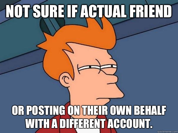 Not sure if actual friend Or posting on their own behalf with a different account. - Not sure if actual friend Or posting on their own behalf with a different account.  Futurama Fry