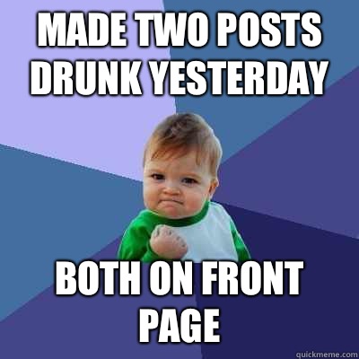 Made two posts drunk yesterday both on front page  Success Kid