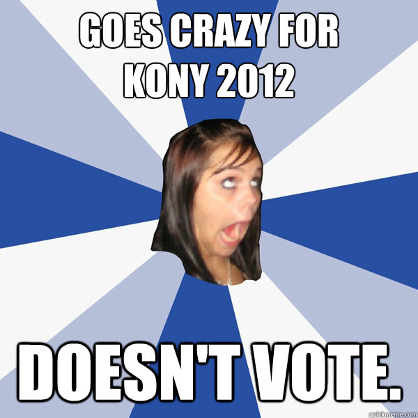 Goes Crazy For
Kony 2012 Doesn't vote.  Annoying Facebook Girl