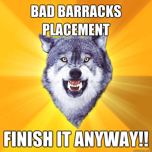 bad barracks placement Finish it anyway!!  Courage Wolf