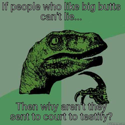 IF PEOPLE WHO LIKE BIG BUTTS CAN'T LIE... THEN WHY AREN'T THEY SENT TO COURT TO TESTIFY? Philosoraptor