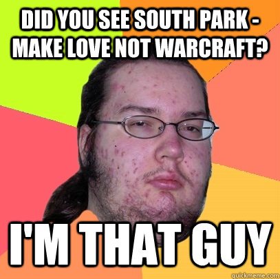 Did you see South Park - Make Love not warcraft? i'm that guy   Butthurt Dweller