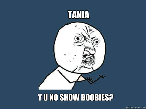 TANIA y u no show boobies?  Y U No