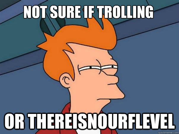 Not sure if trolling or thereisnourflevel  Futurama Fry