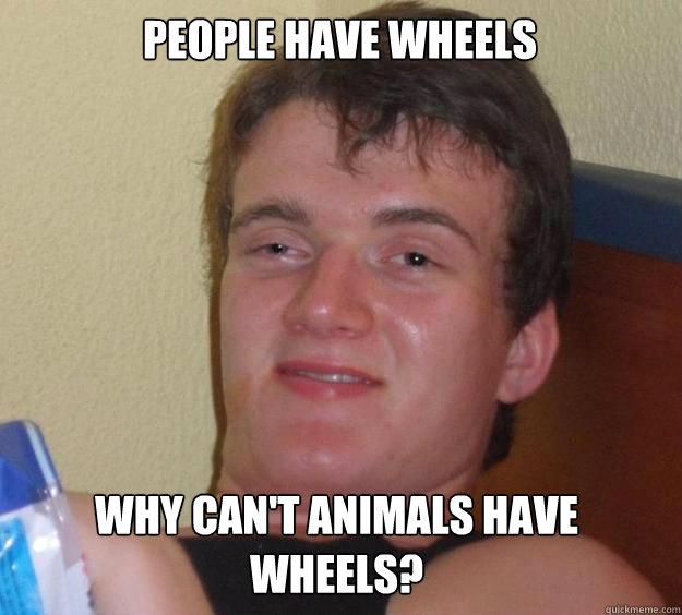 People have wheels Why can't animals have wheels?  10 Guy