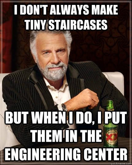 I don't always make tiny staircases but when I do, I put them in the engineering center  The Most Interesting Man In The World