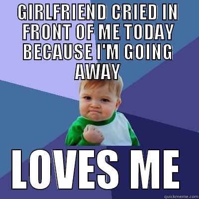 GIRLFRIEND CRIED IN FRONT OF ME TODAY BECAUSE I'M GOING AWAY LOVES ME Success Kid