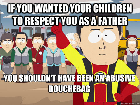 if you wanted your children to respect you as a father you shouldn't have been an abusive douchebag - if you wanted your children to respect you as a father you shouldn't have been an abusive douchebag  Captain Hindsight