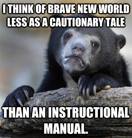 I think of Brave New World less as a cautionary tale than an instructional manual. - I think of Brave New World less as a cautionary tale than an instructional manual.  Confession Bear