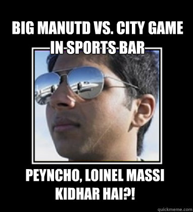 Big manutd vs. city game in sports bar Peyncho, loinel massi kidhar hai?!  Rich Delhi Boy