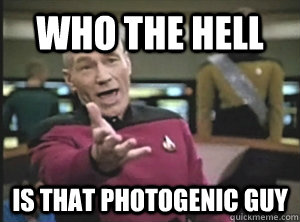 who the hell is that photogenic guy  Annoyed Picard