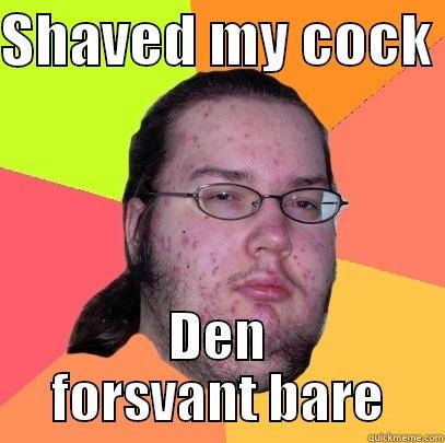 SHAVED MY COCK  DEN FORSVANT BARE Butthurt Dweller