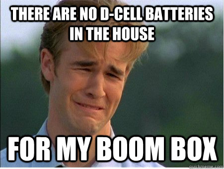 There are no d-cell batteries in the house for my boom box  1990s Problems