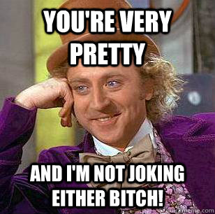 You're very pretty And I'm not joking either bitch!  Condescending Wonka