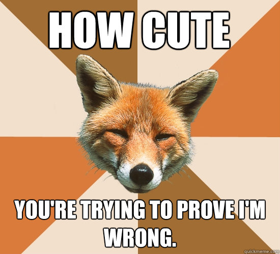 How cute
 you're trying to prove i'm wrong.  Condescending Fox