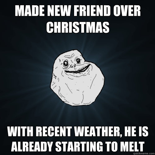 Made new friend over christmas With recent weather, he is already starting to melt  Forever Alone