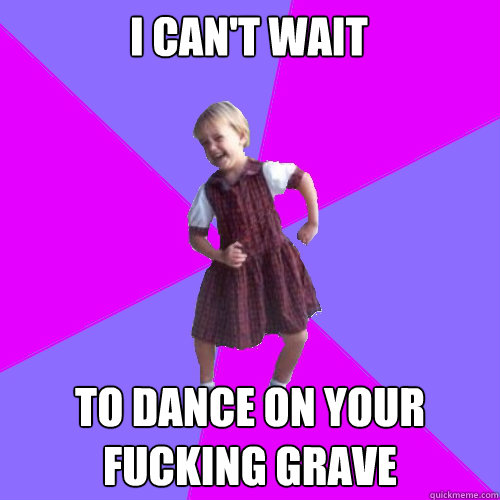 i can't wait to dance on your fucking grave  Socially awesome kindergartener