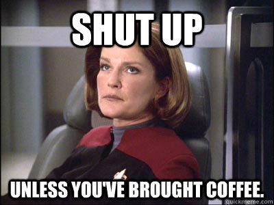shut up Unless you've brought coffee. - shut up Unless you've brought coffee.  Janeway