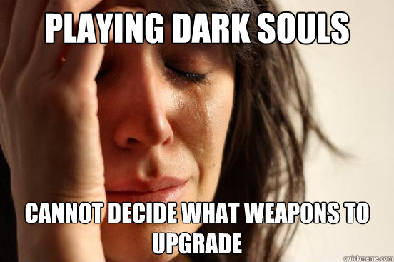 Playing dark souls cannot decide what weapons to upgrade  First World Problems