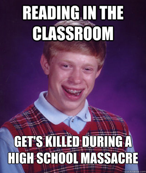 Reading in the classroom Get's killed during a high school massacre  Bad Luck Brian