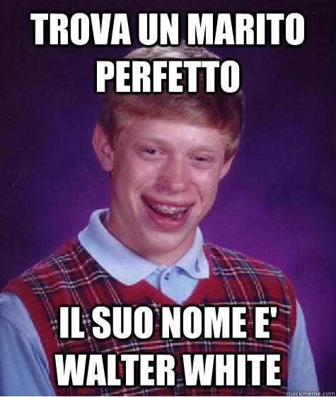 trova un marito perfetto il suo nome e' walter white  Bad Luck Brian