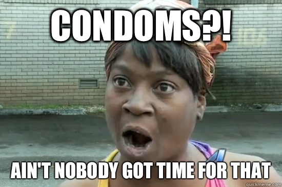 Condoms?! ain't nobody got time for that  Aint nobody got time for that