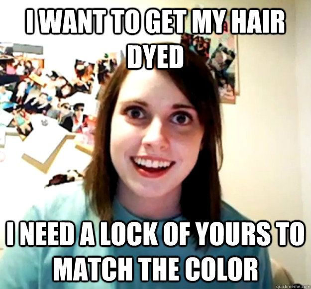 I want to get my hair dyed I need a lock of yours to match the color - I want to get my hair dyed I need a lock of yours to match the color  Overly Attached Girlfriend