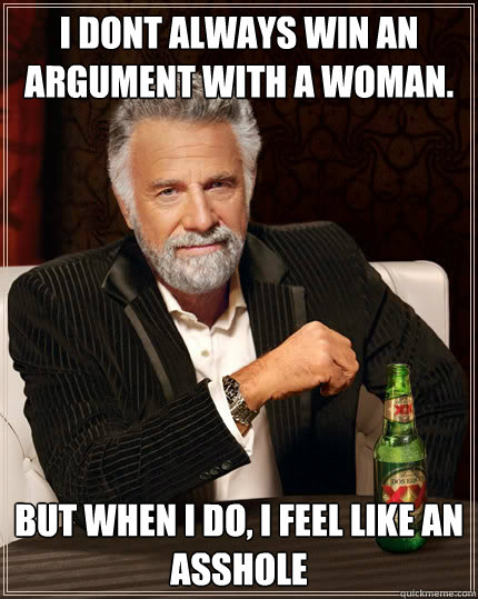 I dont always win an argument with a woman. But when i do, I feel like an asshole  The Most Interesting Man In The World