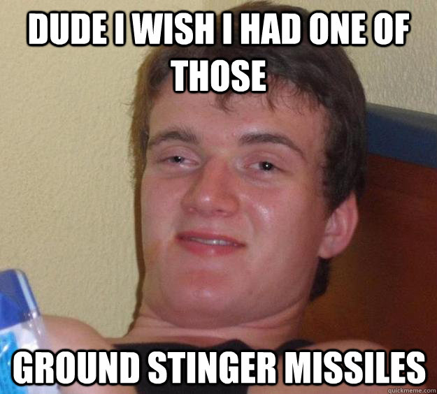 Dude I wish I had one of those Ground stinger missiles  10 Guy