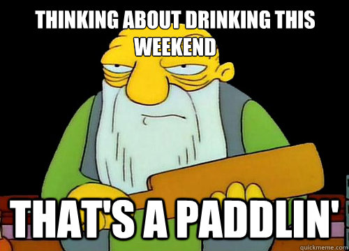 Thinking about drinking this weekend That's a Paddlin'  Thats a paddlin