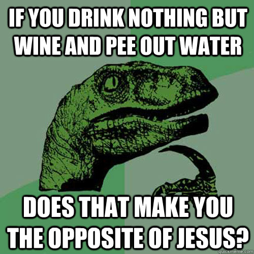 if you drink nothing but wine and pee out water does that make you the opposite of jesus?  - if you drink nothing but wine and pee out water does that make you the opposite of jesus?   Philosoraptor