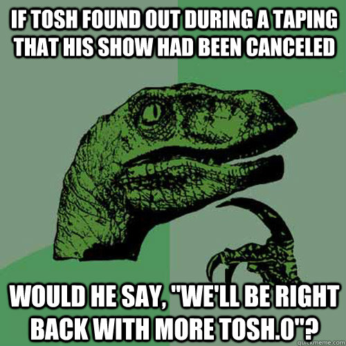 If Tosh found out during a taping that his show had been canceled Would he say, 