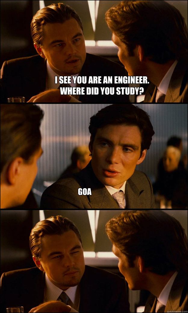 I see you are an engineer.
Where did you study? Goa  Inception