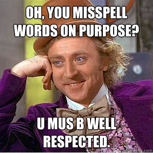 Oh, you misspell words on purpose? U mus B well respected. - Oh, you misspell words on purpose? U mus B well respected.  Condescending Wonka