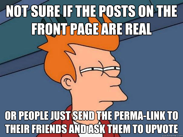 Not sure if the posts on the front page are real or people just send the perma-link to their friends and ask them to upvote  Futurama Fry