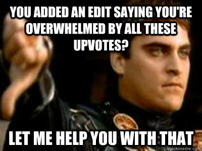You added an edit saying you're overwhelmed by all these upvotes? Let me help you with that  