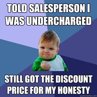 told salesperson i was undercharged still got the discount price for my honesty - told salesperson i was undercharged still got the discount price for my honesty  Success Kid